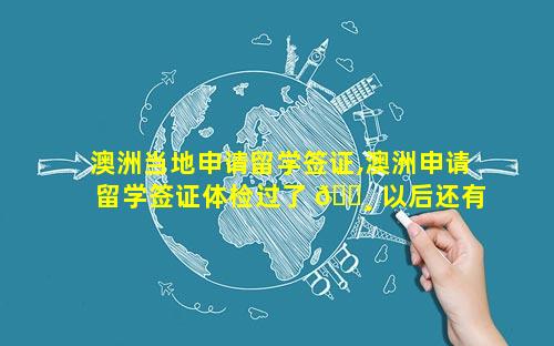 澳洲当地申请留学签证,澳洲申请留学签证体检过了 🌸 以后还有拒签可能吗